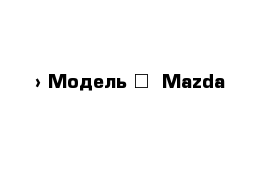  › Модель ­  Mazda